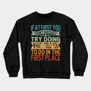 If At First You Don't Succeed Try Doing What I told you to do in the first place Crewneck Sweatshirt